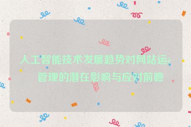 人工智能技術(shù)發(fā)展趨勢對網(wǎng)站運營管理的潛在影響與應(yīng)對前瞻