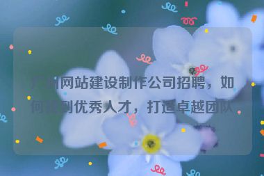廣州網(wǎng)站建設(shè)制作公司招聘，如何找到優(yōu)秀人才，打造卓越團隊