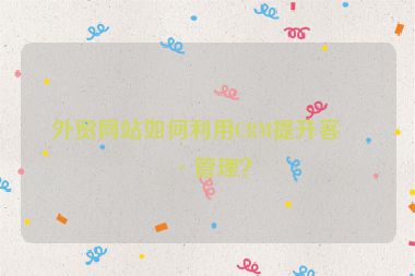 外貿(mào)網(wǎng)站如何利用CRM提升客戶管理？