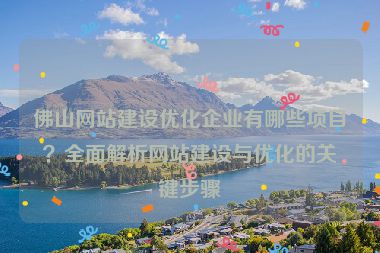 佛山網(wǎng)站建設(shè)優(yōu)化企業(yè)有哪些項(xiàng)目？全面解析網(wǎng)站建設(shè)與優(yōu)化的關(guān)鍵步驟