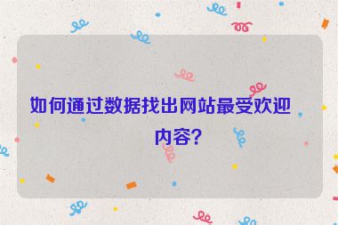 如何通過(guò)數(shù)據(jù)找出網(wǎng)站最受歡迎的內(nèi)容？