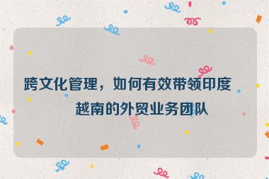 跨文化管理，如何有效帶領印度、越南的外貿(mào)業(yè)務團隊