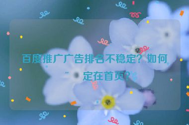 百度推廣廣告排名不穩(wěn)定？如何穩(wěn)定在首頁？