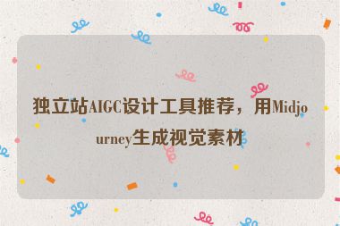 獨立站AIGC設(shè)計工具推薦，用Midjourney生成視覺素材