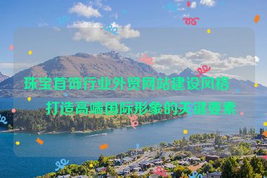珠寶首飾行業(yè)外貿(mào)網(wǎng)站建設風格，打造高端國際形象的關鍵要素