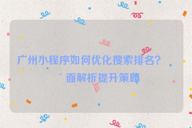 廣州小程序如何優(yōu)化搜索排名？全面解析提升策略