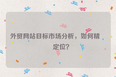 外貿(mào)網(wǎng)站目標市場分析，如何精準定位？