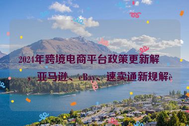 2024年跨境電商平臺(tái)政策更新解析，亞馬遜、eBay、速賣通新規(guī)解讀