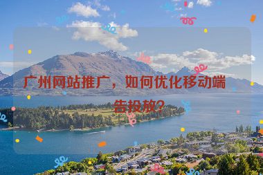廣州網(wǎng)站推廣，如何優(yōu)化移動(dòng)端廣告投放？