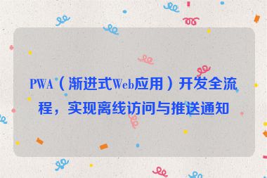 PWA（漸進式Web應(yīng)用）開發(fā)全流程，實現(xiàn)離線訪問與推送通知