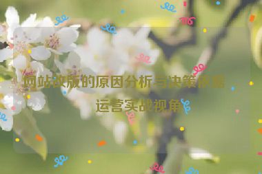 網(wǎng)站改版的原因分析與決策依據(jù)，運(yùn)營實(shí)戰(zhàn)視角