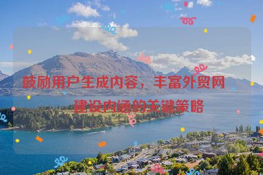鼓勵用戶生成內容，豐富外貿網(wǎng)站建設內涵的關鍵策略