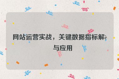網(wǎng)站運營實戰(zhàn)，關(guān)鍵數(shù)據(jù)指標解讀與應(yīng)用