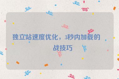 獨立站速度優(yōu)化，3秒內(nèi)加載的實戰(zhàn)技巧