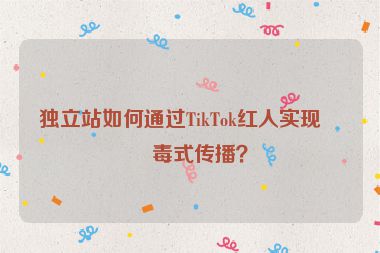 獨立站如何通過TikTok紅人實現(xiàn)病毒式傳播？