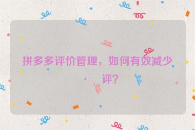 拼多多評價管理，如何有效減少差評？
