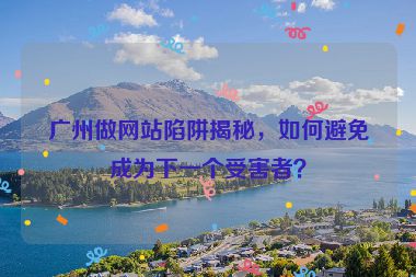 廣州做網(wǎng)站陷阱揭秘，如何避免成為下一個(gè)受害者？