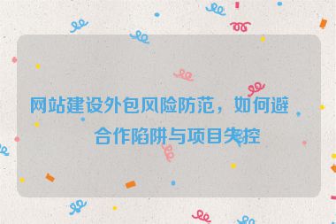 網(wǎng)站建設(shè)外包風(fēng)險(xiǎn)防范，如何避免合作陷阱與項(xiàng)目失控