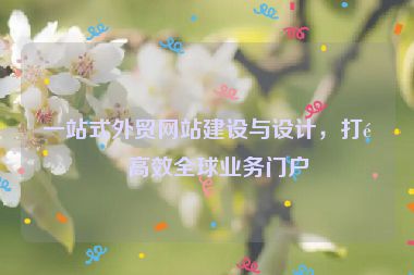 一站式外貿(mào)網(wǎng)站建設與設計，打造高效全球業(yè)務門戶