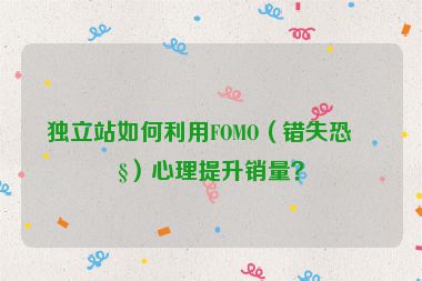 獨立站如何利用FOMO（錯失恐懼）心理提升銷量？