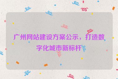 廣州網(wǎng)站建設(shè)方案公示，打造數(shù)字化城市新標(biāo)桿