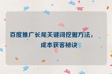 百度推廣長尾關(guān)鍵詞挖掘方法，低成本獲客秘訣