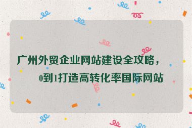 廣州外貿(mào)企業(yè)網(wǎng)站建設(shè)全攻略，從0到1打造高轉(zhuǎn)化率國際網(wǎng)站