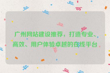 廣州網(wǎng)站建設(shè)推薦，打造專業(yè)、高效、用戶體驗(yàn)卓越的在線平臺(tái)
