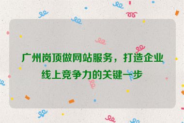 廣州崗頂做網(wǎng)站服務(wù)，打造企業(yè)線上競(jìng)爭(zhēng)力的關(guān)鍵一步