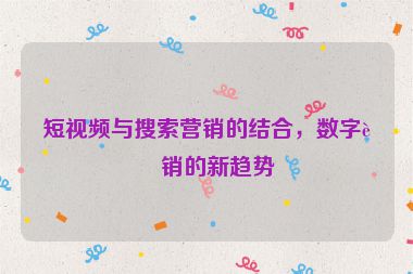 短視頻與搜索營銷的結合，數(shù)字營銷的新趨勢