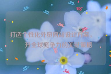 打造個性化外貿(mào)網(wǎng)站設(shè)計方案，提升全球競爭力的關(guān)鍵策略