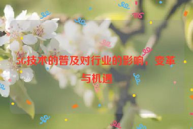 5G技術(shù)的普及對(duì)行業(yè)的影響，變革與機(jī)遇