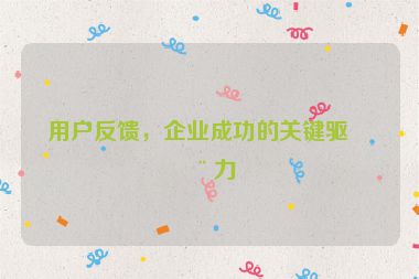 用戶反饋，企業(yè)成功的關(guān)鍵驅(qū)動(dòng)力