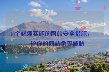 10個必須實施的網(wǎng)站安全措施，保護你的網(wǎng)站免受威脅