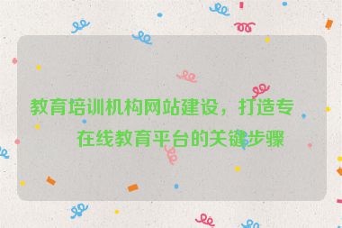 教育培訓(xùn)機構(gòu)網(wǎng)站建設(shè)，打造專業(yè)在線教育平臺的關(guān)鍵步驟