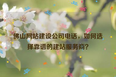 佛山網(wǎng)站建設(shè)公司電話，如何選擇靠譜的建站服務(wù)商？