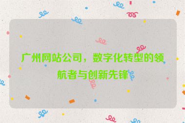 廣州網(wǎng)站公司，數(shù)字化轉(zhuǎn)型的領(lǐng)航者與創(chuàng)新先鋒