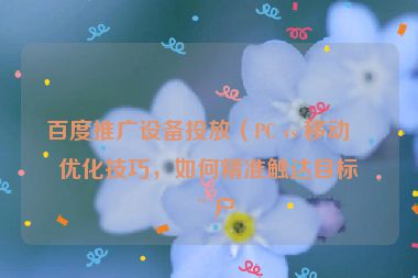百度推廣設(shè)備投放（PC vs 移動(dòng)）優(yōu)化技巧，如何精準(zhǔn)觸達(dá)目標(biāo)用戶