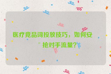 醫(yī)療競品詞投放技巧，如何安全搶對手流量？