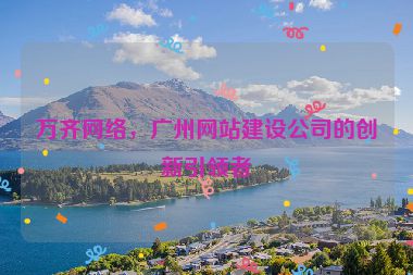 萬齊網(wǎng)絡(luò)，廣州網(wǎng)站建設(shè)公司的創(chuàng)新引領(lǐng)者