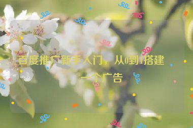百度推廣新手入門，從0到1搭建第一個(gè)廣告