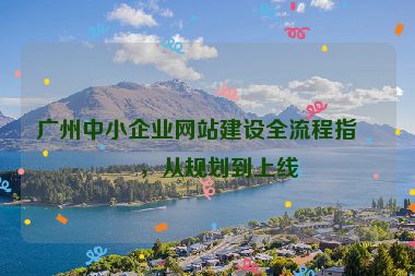 廣州中小企業(yè)網(wǎng)站建設(shè)全流程指南，從規(guī)劃到上線