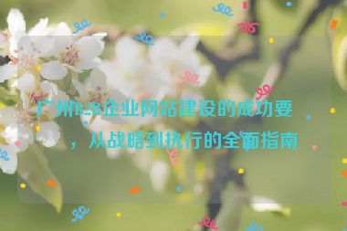 廣州B2B企業(yè)網(wǎng)站建設的成功要素，從戰(zhàn)略到執(zhí)行的全面指南