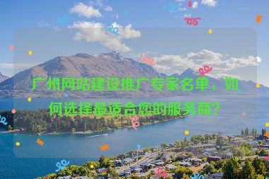 廣州網(wǎng)站建設(shè)推廣專家名單，如何選擇最適合您的服務(wù)商？