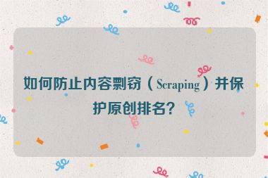 如何防止內(nèi)容剽竊（Scraping）并保護(hù)原創(chuàng)排名？