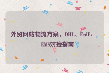 外貿(mào)網(wǎng)站物流方案，DHL、FedEx、EMS對(duì)接指南