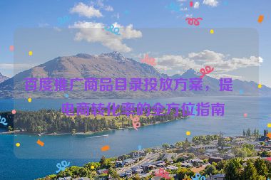百度推廣商品目錄投放方案，提升電商轉(zhuǎn)化率的全方位指南