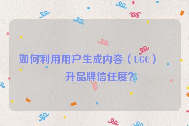 如何利用用戶生成內(nèi)容（UGC）提升品牌信任度？