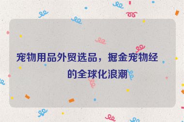 寵物用品外貿(mào)選品，掘金寵物經(jīng)濟(jì)的全球化浪潮