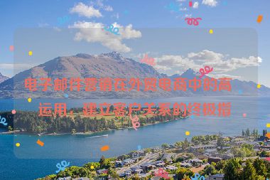 電子郵件營(yíng)銷在外貿(mào)電商中的高效運(yùn)用，建立客戶關(guān)系的終極指南